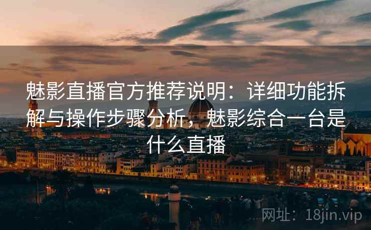 魅影直播官方推荐说明：详细功能拆解与操作步骤分析，魅影综合一台是什么直播