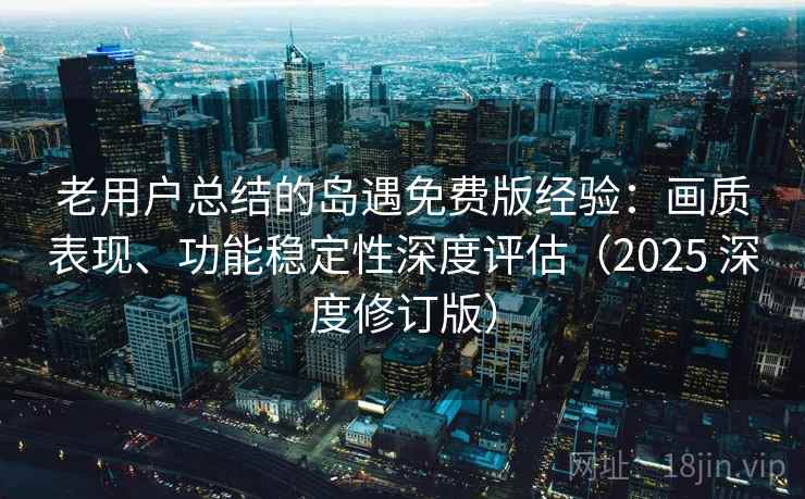 老用户总结的岛遇免费版经验：画质表现、功能稳定性深度评估（2025 深度修订版）