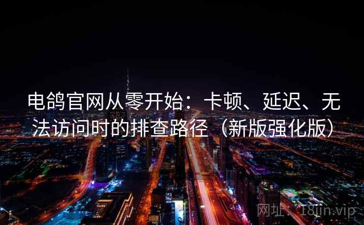 电鸽官网从零开始：卡顿、延迟、无法访问时的排查路径（新版强化版）