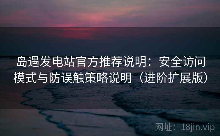 岛遇发电站官方推荐说明：安全访问模式与防误触策略说明（进阶扩展版）
