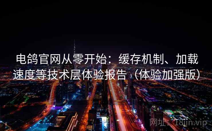 电鸽官网从零开始：缓存机制、加载速度等技术层体验报告（体验加强版）