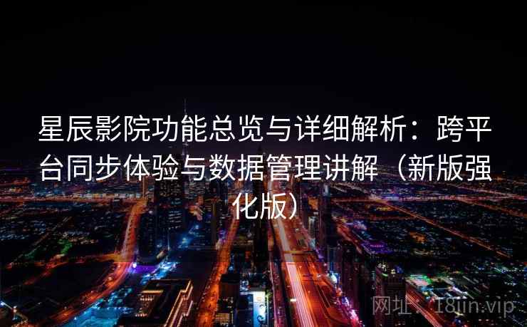 星辰影院功能总览与详细解析：跨平台同步体验与数据管理讲解（新版强化版）