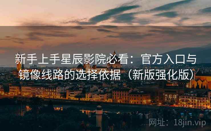 新手上手星辰影院必看：官方入口与镜像线路的选择依据（新版强化版）