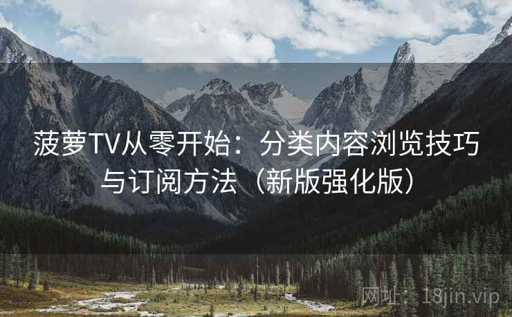 菠萝TV从零开始：分类内容浏览技巧与订阅方法（新版强化版）