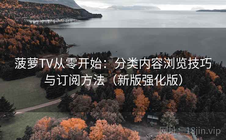 菠萝TV从零开始：分类内容浏览技巧与订阅方法（新版强化版）