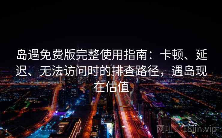 岛遇免费版完整使用指南：卡顿、延迟、无法访问时的排查路径，遇岛现在估值