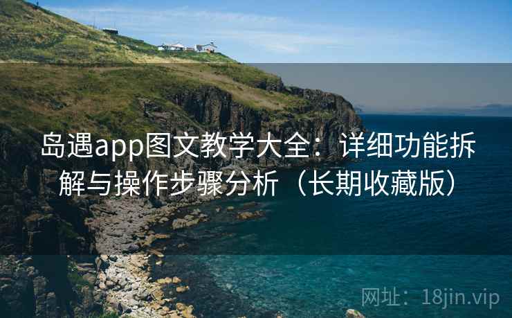 岛遇app图文教学大全：详细功能拆解与操作步骤分析（长期收藏版）