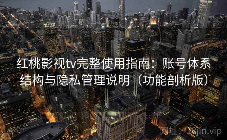 红桃影视tv完整使用指南：账号体系结构与隐私管理说明（功能剖析版）