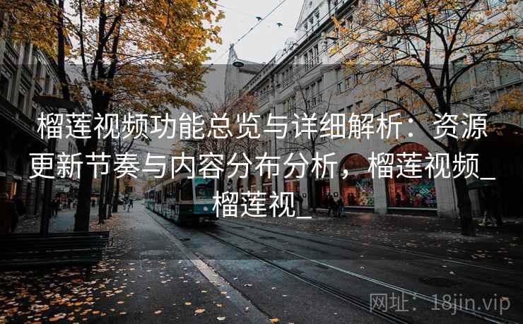 榴莲视频功能总览与详细解析:资源更新节奏与内容分布分析,榴莲视频_榴莲视_ 榴莲视频功能总览与详细解析:资源更新节奏与内容分布分析,榴莲视频_榴莲视_