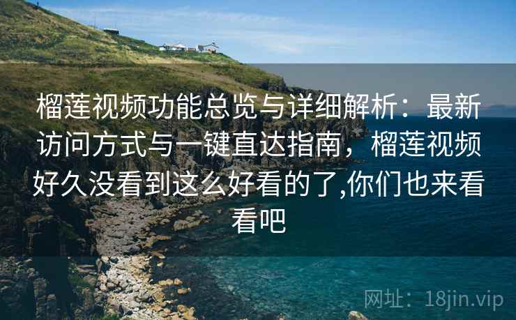 榴莲视频功能总览与详细解析：最新访问方式与一键直达指南，榴莲视频好久没看到这么好看的了,你们也来看看吧