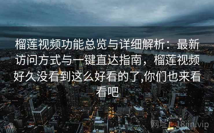 榴莲视频功能总览与详细解析：最新访问方式与一键直达指南，榴莲视频好久没看到这么好看的了,你们也来看看吧