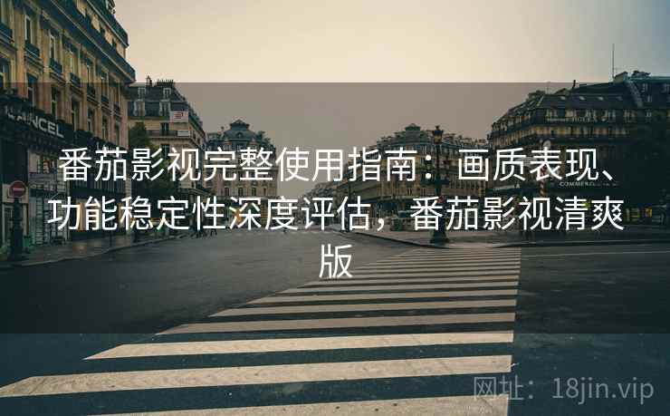 番茄影视完整使用指南：画质表现、功能稳定性深度评估，番茄影视清爽版