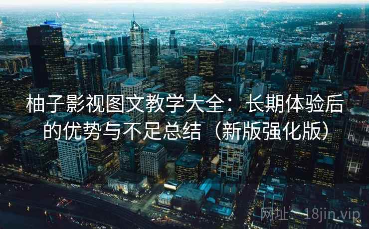 柚子影视图文教学大全：长期体验后的优势与不足总结（新版强化版）