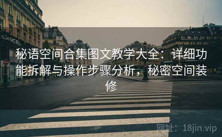 秘语空间合集图文教学大全：详细功能拆解与操作步骤分析，秘密空间装修