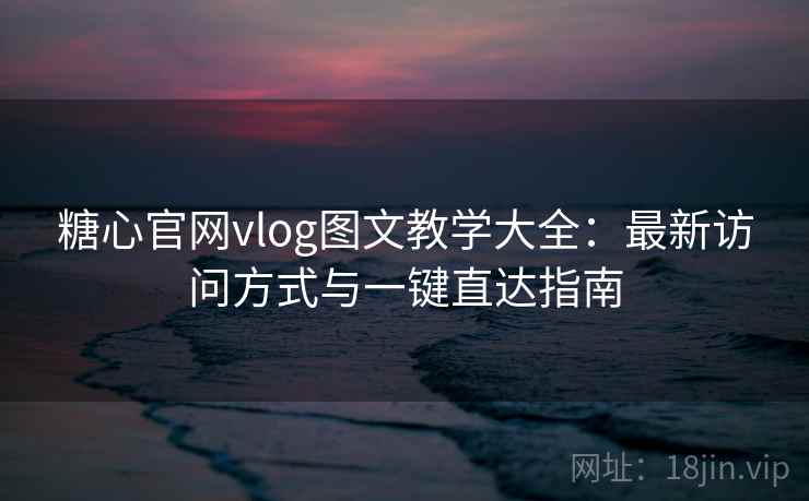 糖心官网vlog图文教学大全：最新访问方式与一键直达指南