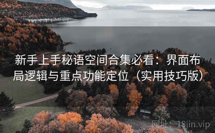 新手上手秘语空间合集必看：界面布局逻辑与重点功能定位（实用技巧版）