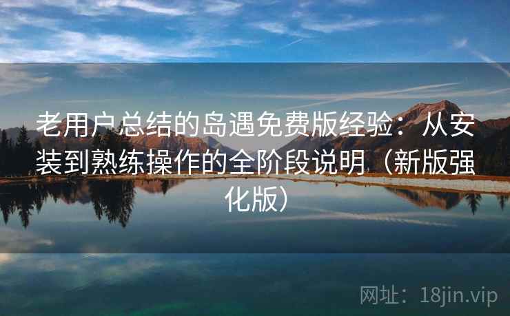 老用户总结的岛遇免费版经验：从安装到熟练操作的全阶段说明（新版强化版）