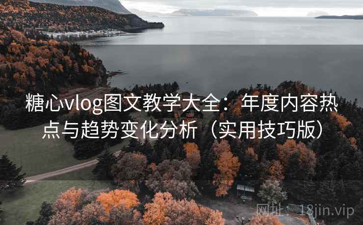 糖心vlog图文教学大全：年度内容热点与趋势变化分析（实用技巧版）
