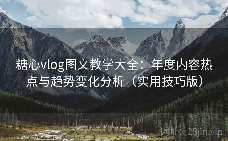 糖心vlog图文教学大全：年度内容热点与趋势变化分析（实用技巧版）