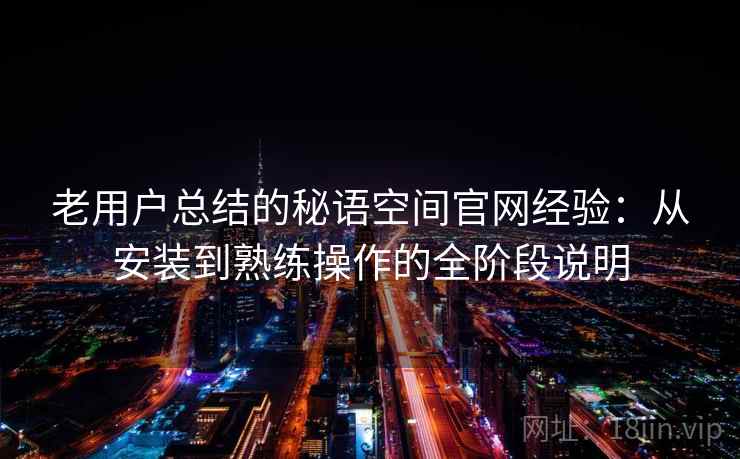 老用户总结的秘语空间官网经验：从安装到熟练操作的全阶段说明