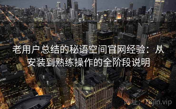 老用户总结的秘语空间官网经验：从安装到熟练操作的全阶段说明