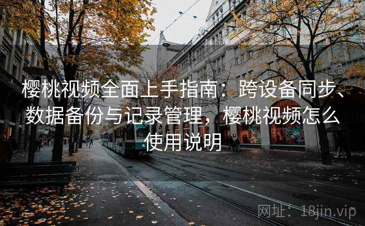 樱桃视频全面上手指南：跨设备同步、数据备份与记录管理，樱桃视频怎么使用说明