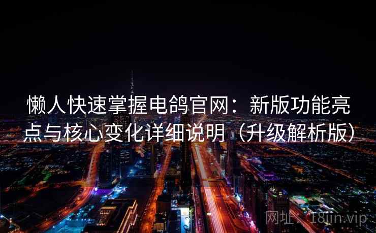 懒人快速掌握电鸽官网：新版功能亮点与核心变化详细说明（升级解析版）