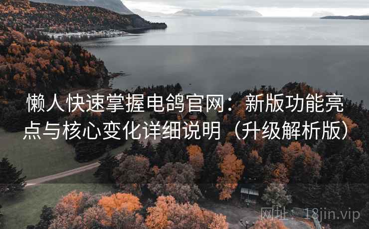 懒人快速掌握电鸽官网：新版功能亮点与核心变化详细说明（升级解析版）