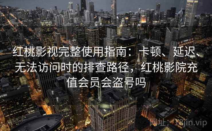 红桃影视完整使用指南：卡顿、延迟、无法访问时的排查路径，红桃影院充值会员会盗号吗