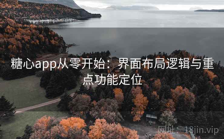 糖心app从零开始：界面布局逻辑与重点功能定位