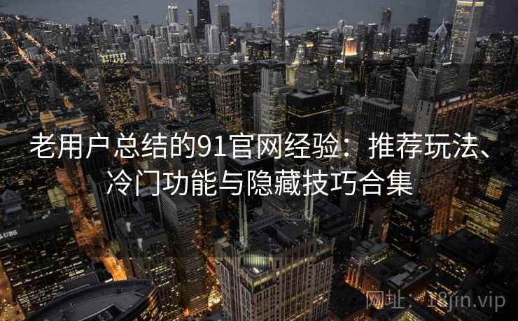 老用户总结的91官网经验：推荐玩法、冷门功能与隐藏技巧合集