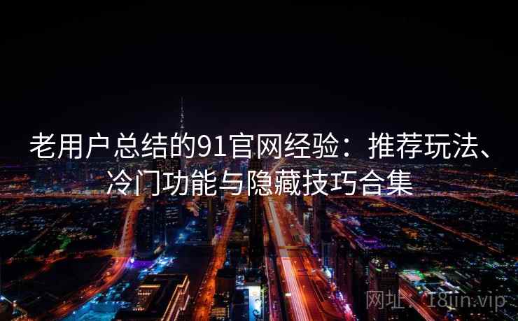老用户总结的91官网经验：推荐玩法、冷门功能与隐藏技巧合集