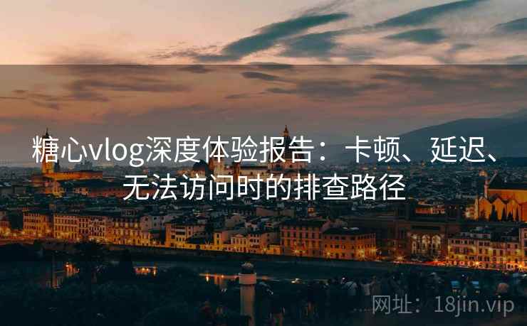 糖心vlog深度体验报告：卡顿、延迟、无法访问时的排查路径