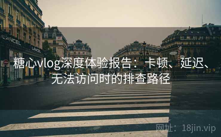 糖心vlog深度体验报告：卡顿、延迟、无法访问时的排查路径