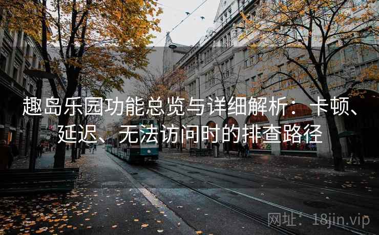 趣岛乐园功能总览与详细解析：卡顿、延迟、无法访问时的排查路径