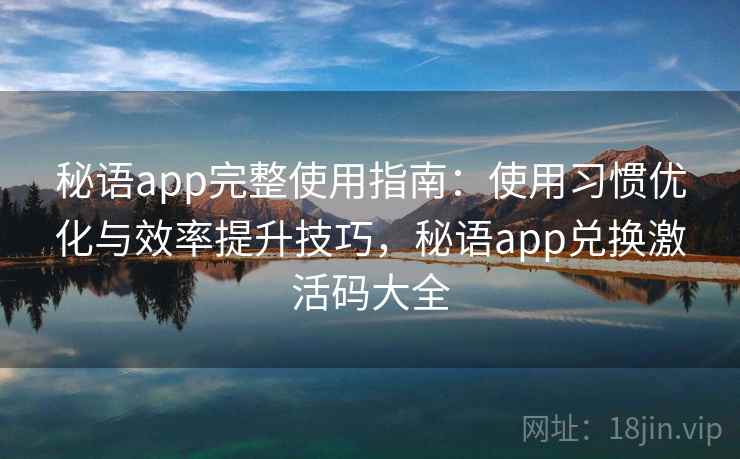秘语app完整使用指南：使用习惯优化与效率提升技巧，秘语app兑换激活码大全