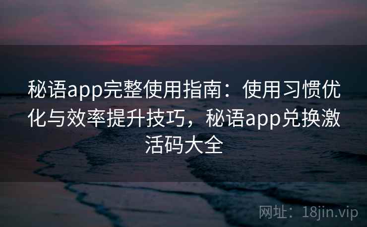 秘语app完整使用指南：使用习惯优化与效率提升技巧，秘语app兑换激活码大全