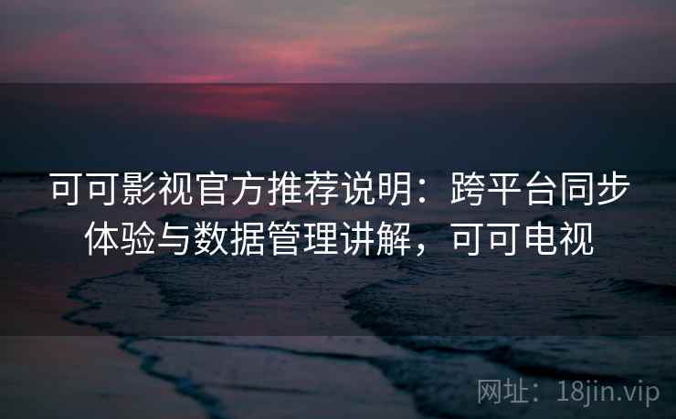 可可影视官方推荐说明：跨平台同步体验与数据管理讲解，可可电视