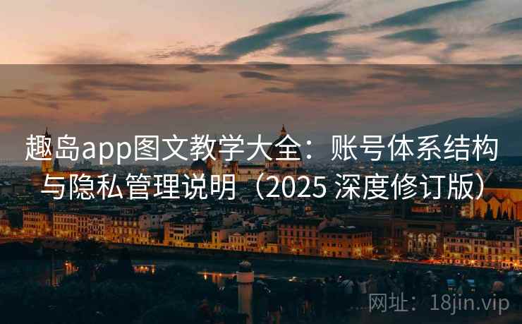 趣岛app图文教学大全：账号体系结构与隐私管理说明（2025 深度修订版）