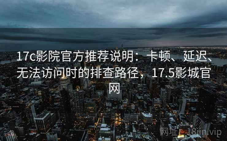 17c影院官方推荐说明：卡顿、延迟、无法访问时的排查路径，17.5影城官网