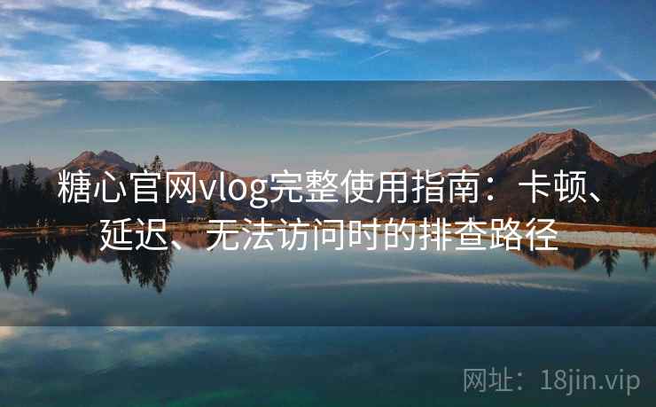 糖心官网vlog完整使用指南：卡顿、延迟、无法访问时的排查路径