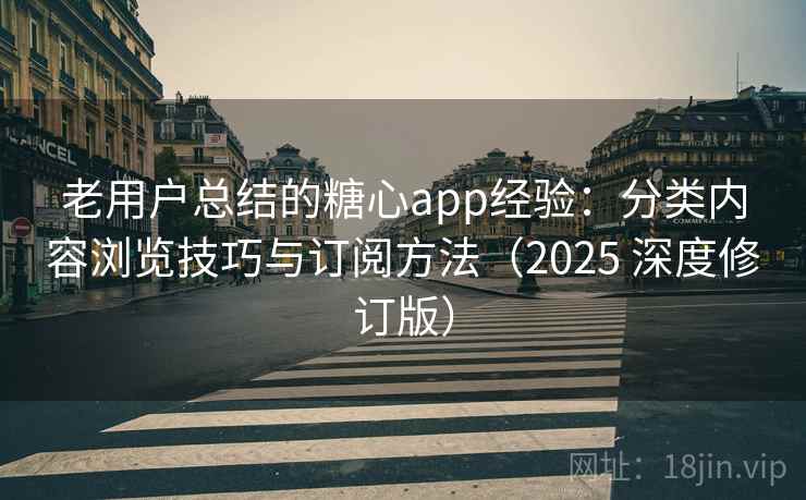 老用户总结的糖心app经验：分类内容浏览技巧与订阅方法（2025 深度修订版）
