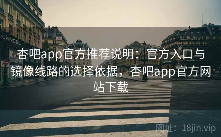 杏吧app官方推荐说明：官方入口与镜像线路的选择依据，杏吧app官方网站下载