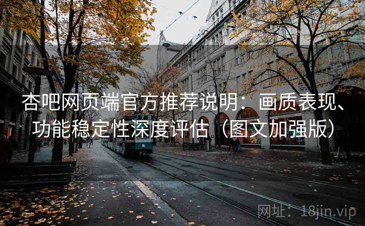 杏吧网页端官方推荐说明:画质表现、功能稳定性深度评估(图文加强版) 杏吧网页端官方推荐说明:画质表现、功能稳定性深度评估(图文加强版)