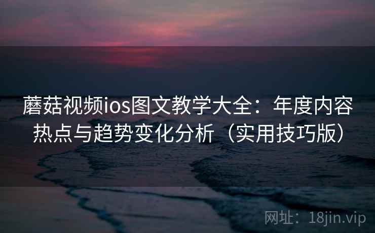蘑菇视频ios图文教学大全:年度内容热点与趋势变化分析(实用技巧版) 蘑菇视频ios图文教学大全:年度内容热点与趋势变化分析(实用技巧版)