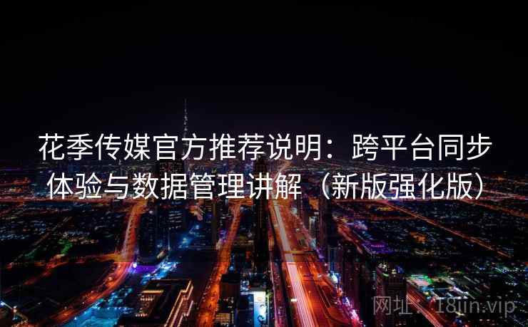 花季传媒官方推荐说明：跨平台同步体验与数据管理讲解（新版强化版）