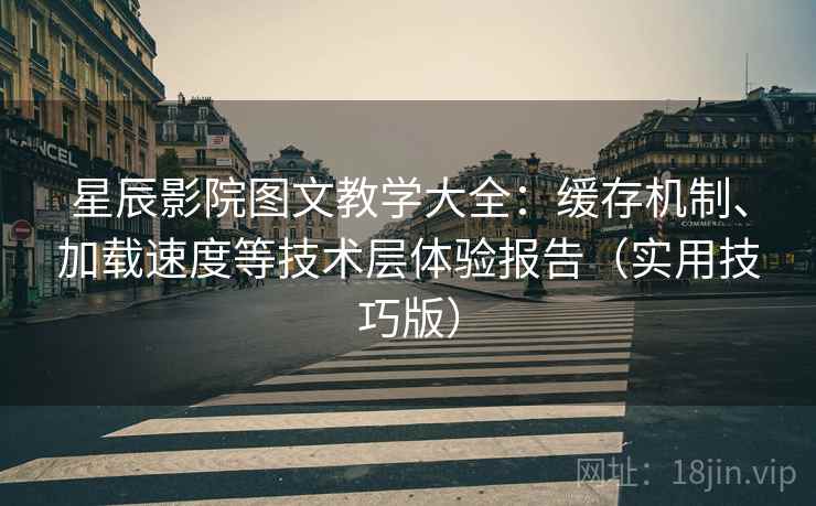 星辰影院图文教学大全：缓存机制、加载速度等技术层体验报告（实用技巧版）