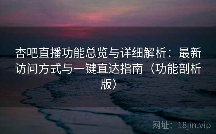 杏吧直播功能总览与详细解析：最新访问方式与一键直达指南（功能剖析版）