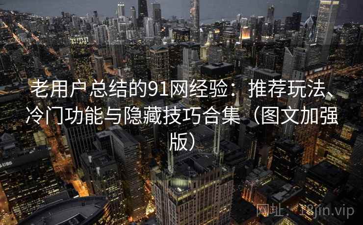 老用户总结的91网经验：推荐玩法、冷门功能与隐藏技巧合集（图文加强版）