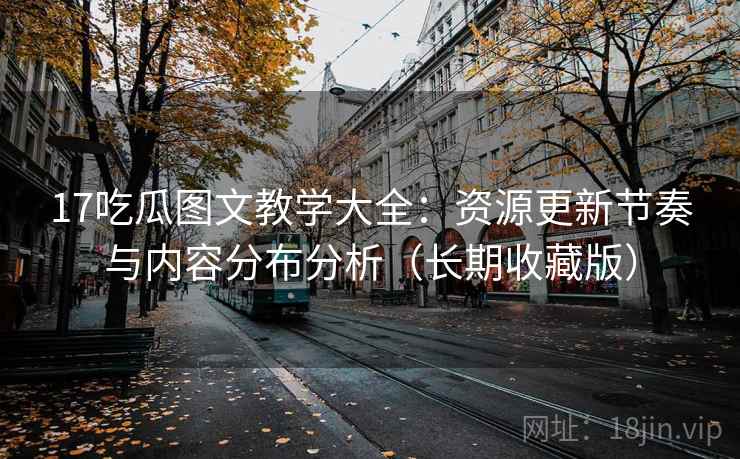17吃瓜图文教学大全：资源更新节奏与内容分布分析（长期收藏版）